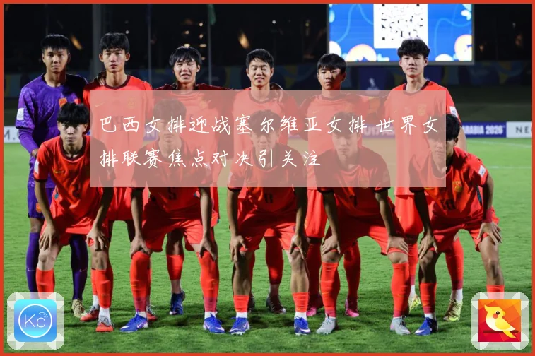 巴西女排迎战塞尔维亚女排 世界女排联赛焦点对决引关注