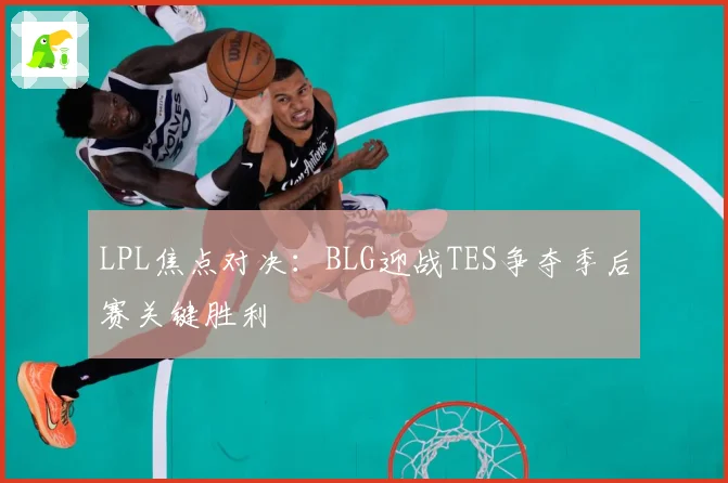 LPL焦点对决：BLG迎战TES争夺季后赛关键胜利