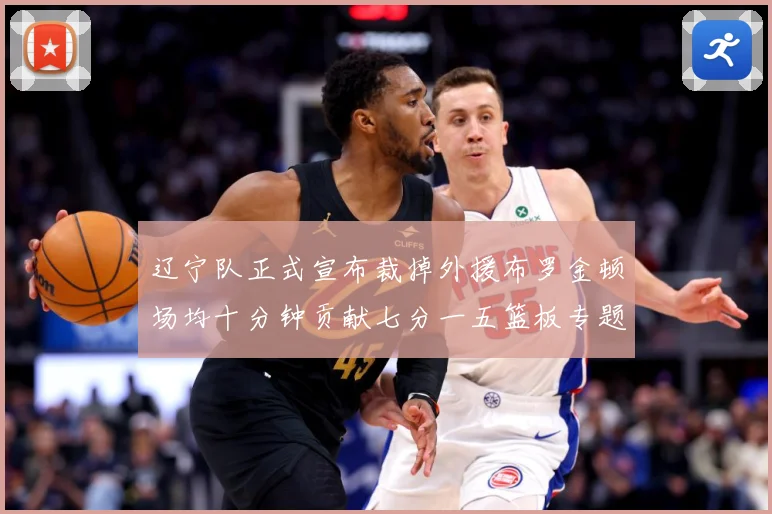 辽宁队正式宣布裁掉外援布罗金顿场均十分钟贡献七分一五篮板专题观察