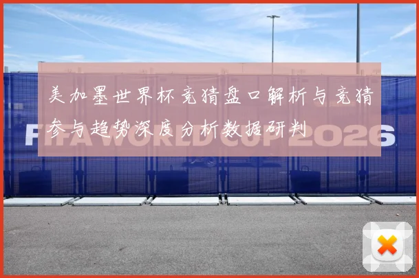 美加墨世界杯竞猜盘口解析与竞猜参与趋势深度分析数据研判