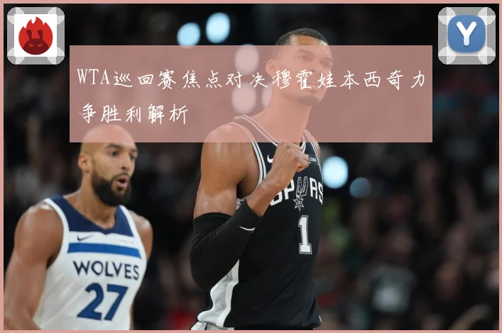 WTA巡回赛焦点对决穆霍娃本西奇力争胜利解析