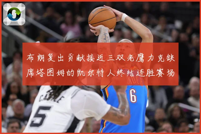 布朗复出贡献接近三双老鹰力克缺席塔图姆的凯尔特人终结连胜赛场复盘