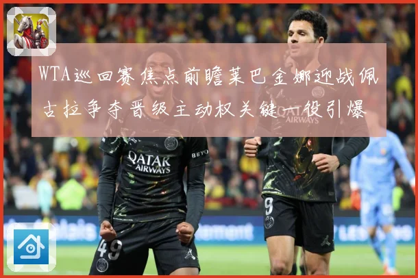 WTA巡回赛焦点前瞻莱巴金娜迎战佩古拉争夺晋级主动权关键一役引爆期待
