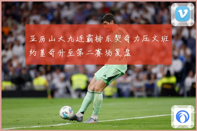 亚历山大九连霸榜东契奇力压文班约基奇升至第二赛场复盘
