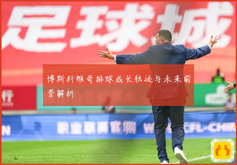 博斯科维奇排球成长轨迹与未来前景解析