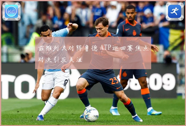 兹维列夫对阵鲁德 ATP巡回赛焦点对决引发关注