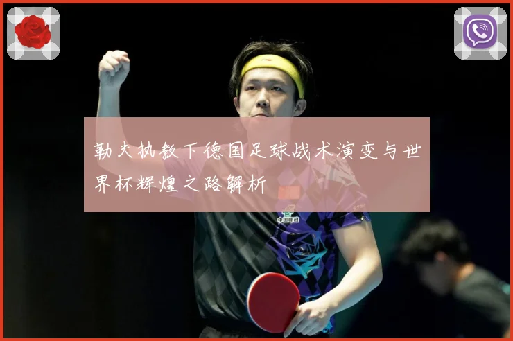 勒夫执教下德国足球战术演变与世界杯辉煌之路解析