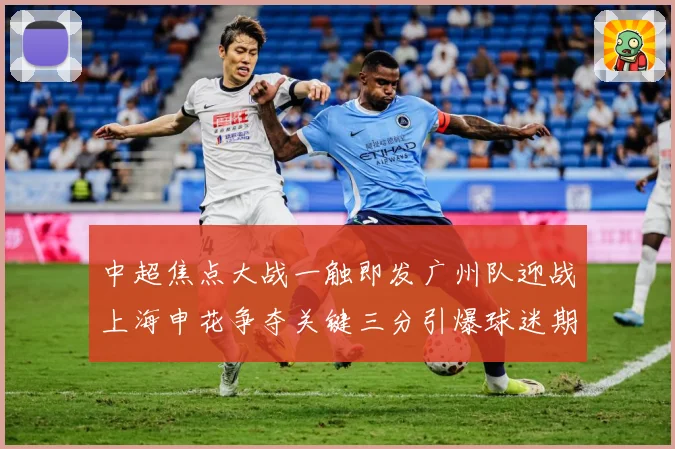 中超焦点大战一触即发广州队迎战上海申花争夺关键三分引爆球迷期待