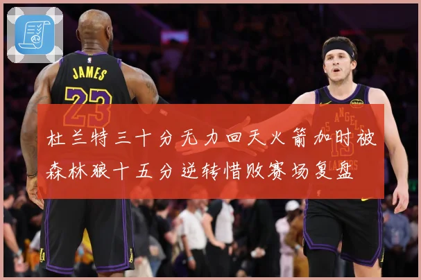 杜兰特三十分无力回天火箭加时被森林狼十五分逆转惜败赛场复盘