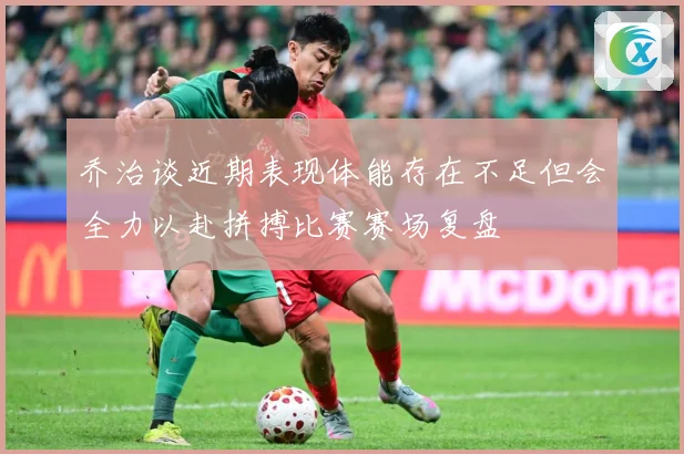乔治谈近期表现体能存在不足但会全力以赴拼搏比赛赛场复盘