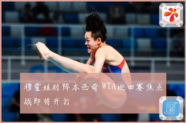 穆霍娃对阵本西奇 WTA巡回赛焦点战即将开打