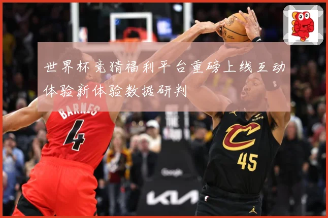 世界杯竞猜福利平台重磅上线互动体验新体验数据研判