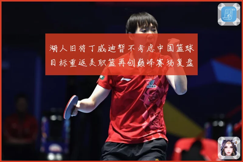 湖人旧将丁威迪暂不考虑中国篮球目标重返美职篮再创巅峰赛场复盘