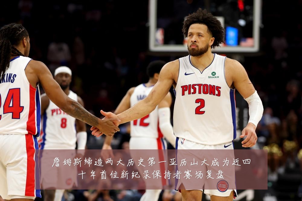 詹姆斯缔造两大历史第一亚历山大成为近四十年首位新纪录保持者赛场复盘