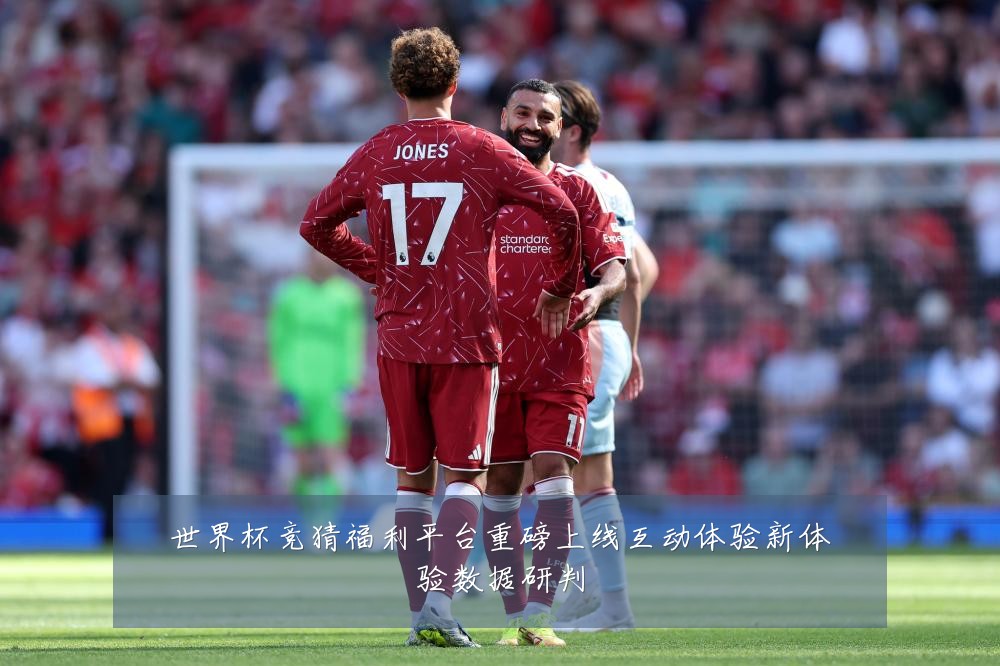 世界杯竞猜福利平台重磅上线互动体验新体验数据研判