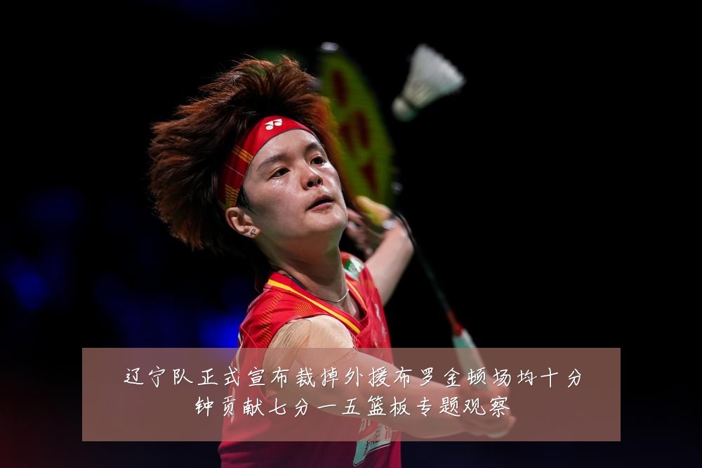 辽宁队正式宣布裁掉外援布罗金顿场均十分钟贡献七分一五篮板专题观察