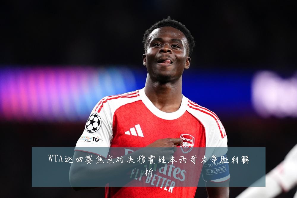 WTA巡回赛焦点对决穆霍娃本西奇力争胜利解析