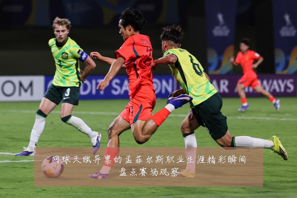 网球天赋异禀的孟菲尔斯职业生涯精彩瞬间盘点赛场观察