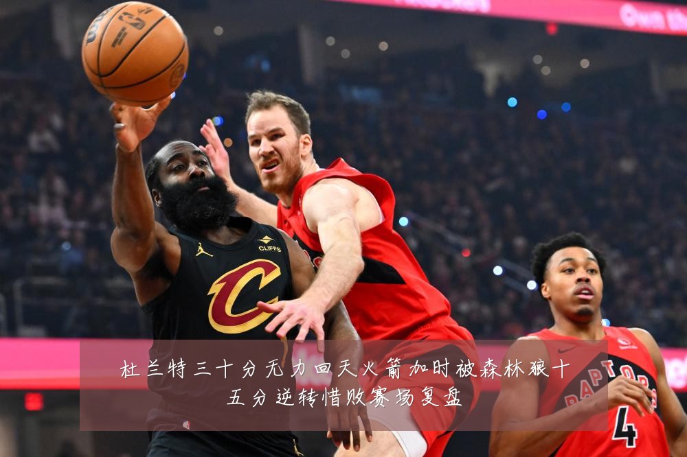 杜兰特三十分无力回天火箭加时被森林狼十五分逆转惜败赛场复盘
