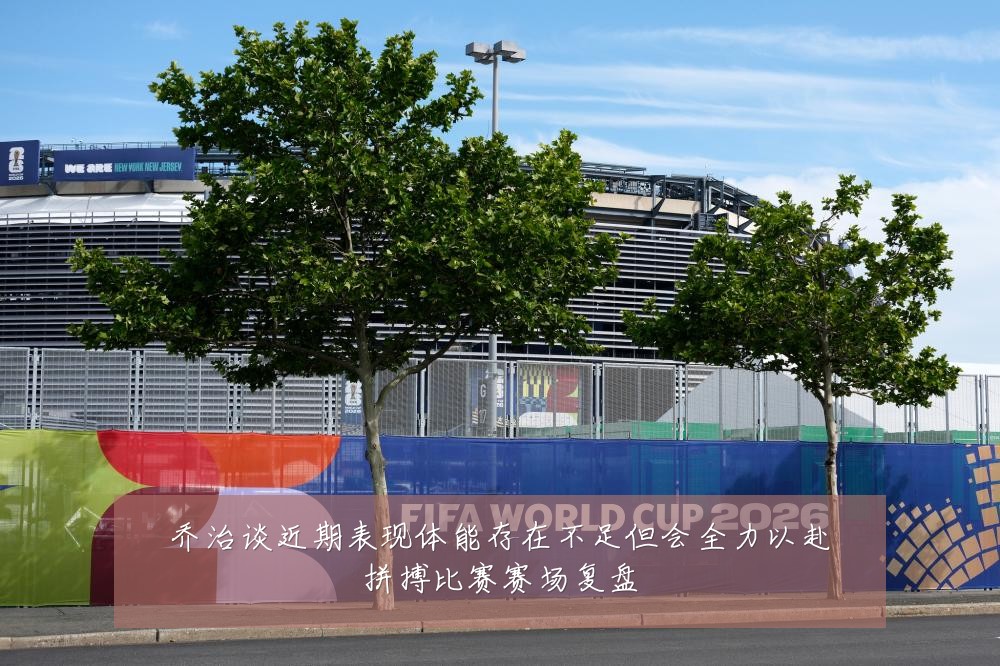 乔治谈近期表现体能存在不足但会全力以赴拼搏比赛赛场复盘