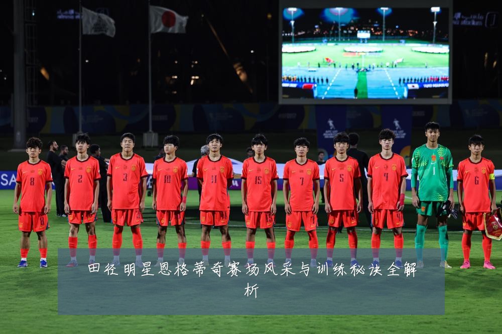 田径明星恩格蒂奇赛场风采与训练秘诀全解析