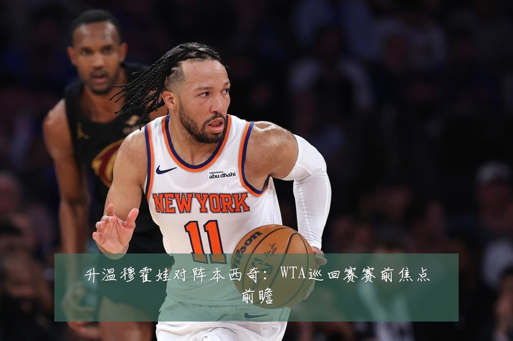 升温穆霍娃对阵本西奇:WTA巡回赛赛前焦点前瞻